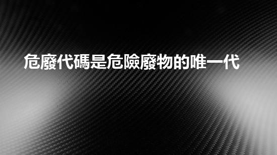 危廢代碼是危險廢物的唯一代碼危險廢棄物處理的專業(yè)之道？